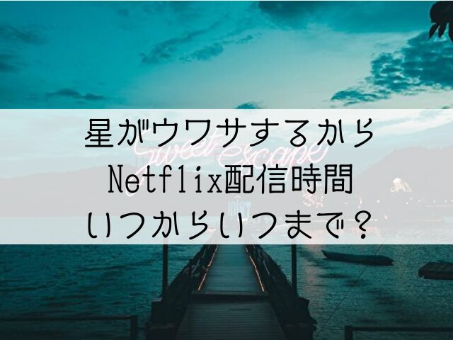 星がウワサするからNetflix配信時間は?いつからいつまでか更新・何話まで?