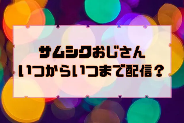 サムシクおじさん　いつから　いつまで