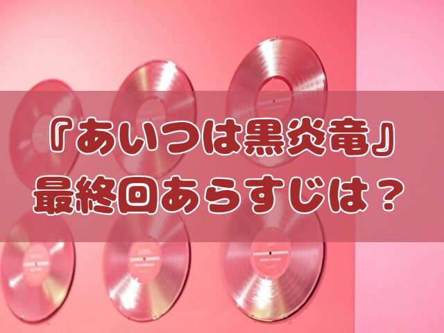 あいつは黒炎竜 あらすじ 最終回